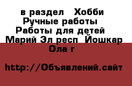  в раздел : Хобби. Ручные работы » Работы для детей . Марий Эл респ.,Йошкар-Ола г.